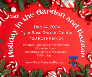 poster in red with red and white candy canes and greener all around the square in the middle in a horseshoe are the words 15th Holiday in the Garden and Bazaar. inside the horseshoe the sords Dec. 14, 2024, Tyler Rose Garden Center, 420 Rose Park Rd. in smaller lettering under this it says Vendors,Food and Entertaiment, 10 a.m. and 6 p.m. Christmas lights is the garden 5:30 to 8 p.m. www.tylerparksandrec.com